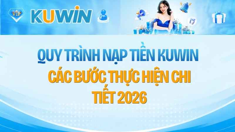 Quy Trình Nạp Tiền KUWIN: Các Bước Thực Hiện Chi Tiết